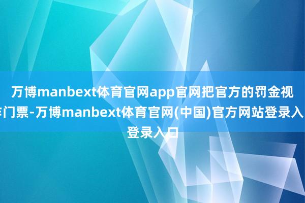 万博manbext体育官网app官网把官方的罚金视作门票-万博manbext体育官网(中国)官方网站登录入口