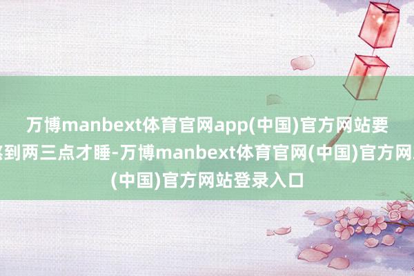 万博manbext体育官网app(中国)官方网站要是你恒久熬到两三点才睡-万博manbext体育官网(中国)官方网站登录入口