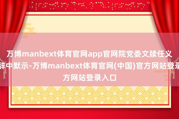 万博manbext体育官网app官网院党委文牍任义在致辞中默示-万博manbext体育官网(中国)官方网站登录入口
