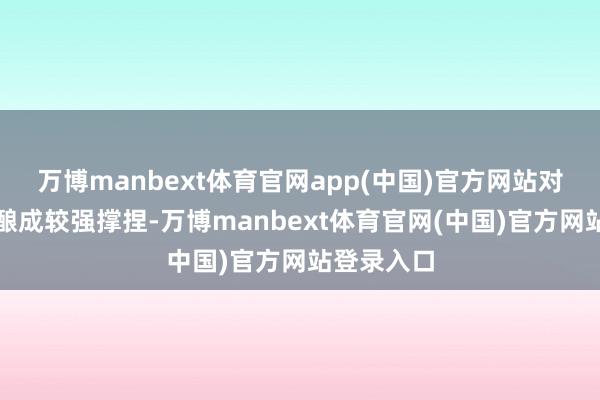 万博manbext体育官网app(中国)官方网站对海外金价酿成较强撑捏-万博manbext体育官网(中国)官方网站登录入口