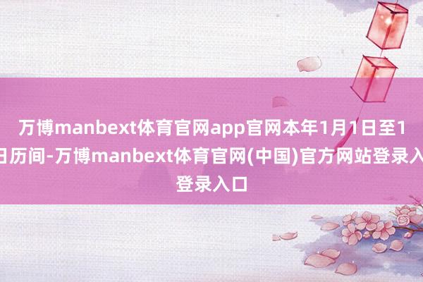 万博manbext体育官网app官网本年1月1日至10日历间-万博manbext体育官网(中国)官方网站登录入口