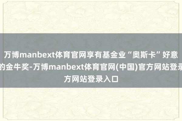 万博manbext体育官网享有基金业“奥斯卡”好意思誉的金牛奖-万博manbext体育官网(中国)官方网站登录入口