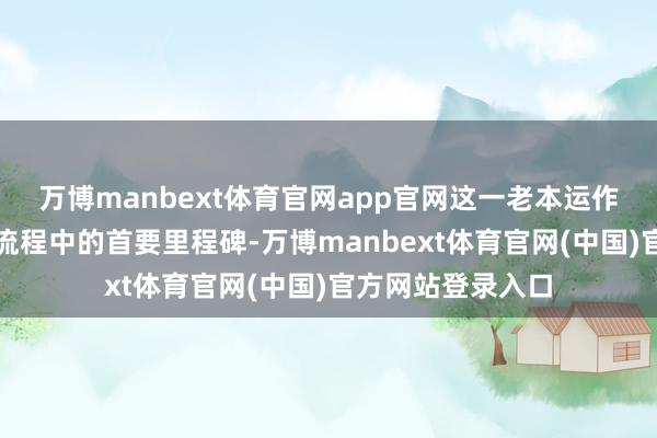 万博manbext体育官网app官网这一老本运作不仅是公司发展流程中的首要里程碑-万博manbext体育官网(中国)官方网站登录入口