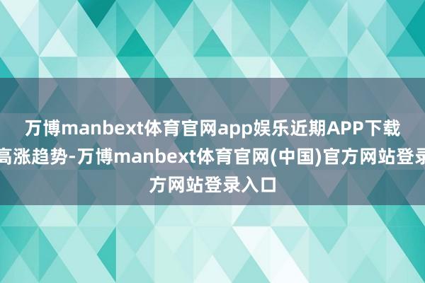 万博manbext体育官网app娱乐近期APP下载量呈高涨趋势-万博manbext体育官网(中国)官方网站登录入口