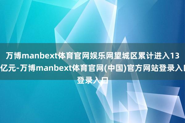 万博manbext体育官网娱乐网望城区累计进入135亿元-万博manbext体育官网(中国)官方网站登录入口