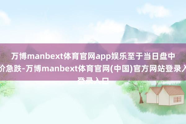 万博manbext体育官网app娱乐 至于当日盘中金价急跌-万博manbext体育官网(中国)官方网站登录入口