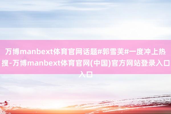 万博manbext体育官网话题#郭雪芙#一度冲上热搜-万博manbext体育官网(中国)官方网站登录入口