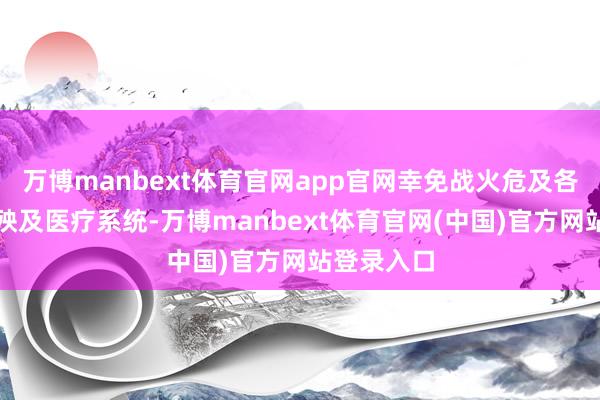 万博manbext体育官网app官网幸免战火危及各人健康、殃及医疗系统-万博manbext体育官网(中国)官方网站登录入口