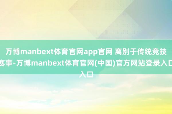 万博manbext体育官网app官网 离别于传统竞技赛事-万博manbext体育官网(中国)官方网站登录入口