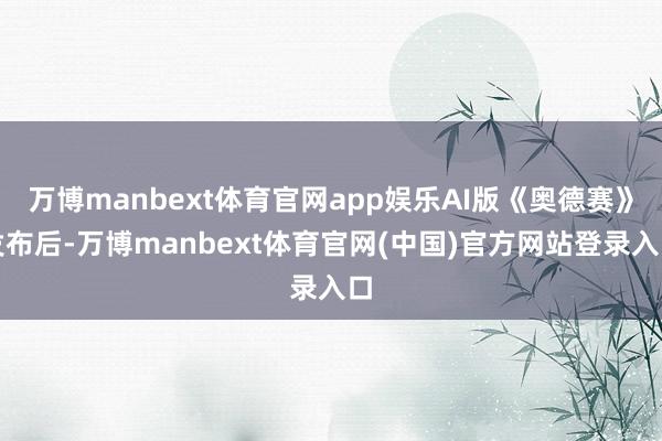 万博manbext体育官网app娱乐AI版《奥德赛》发布后-万博manbext体育官网(中国)官方网站登录入口